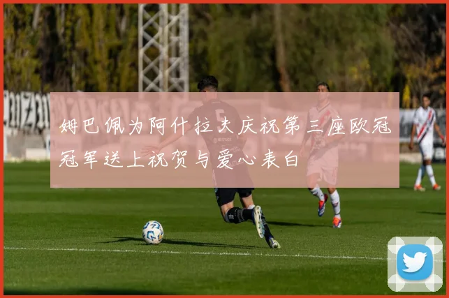 姆巴佩为阿什拉夫庆祝第三座欧冠冠军送上祝贺与爱心表白