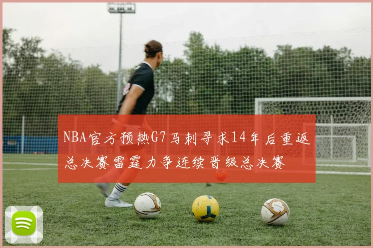 NBA官方预热G7马刺寻求14年后重返总决赛雷霆力争连续晋级总决赛