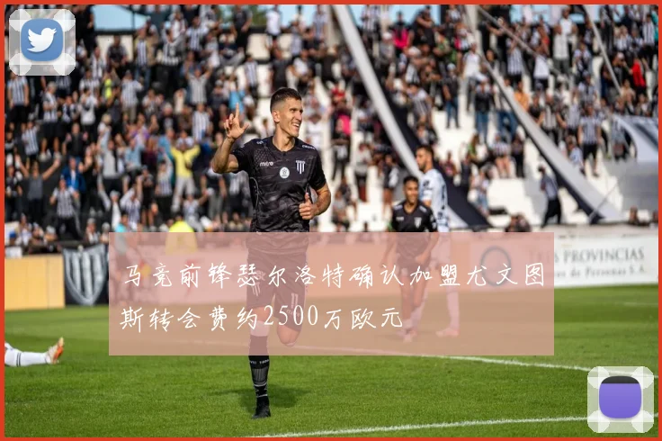 马竞前锋瑟尔洛特确认加盟尤文图斯转会费约2500万欧元