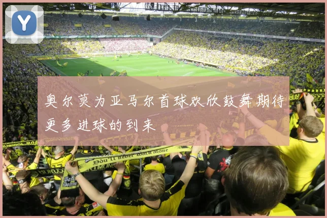奥尔莫为亚马尔首球欢欣鼓舞期待更多进球的到来
