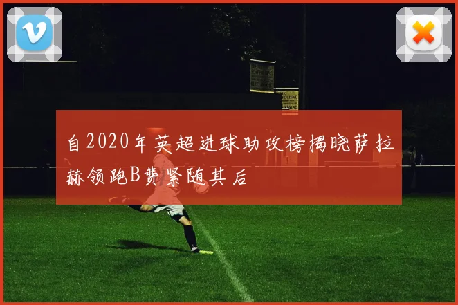 自2020年英超进球助攻榜揭晓萨拉赫领跑B费紧随其后