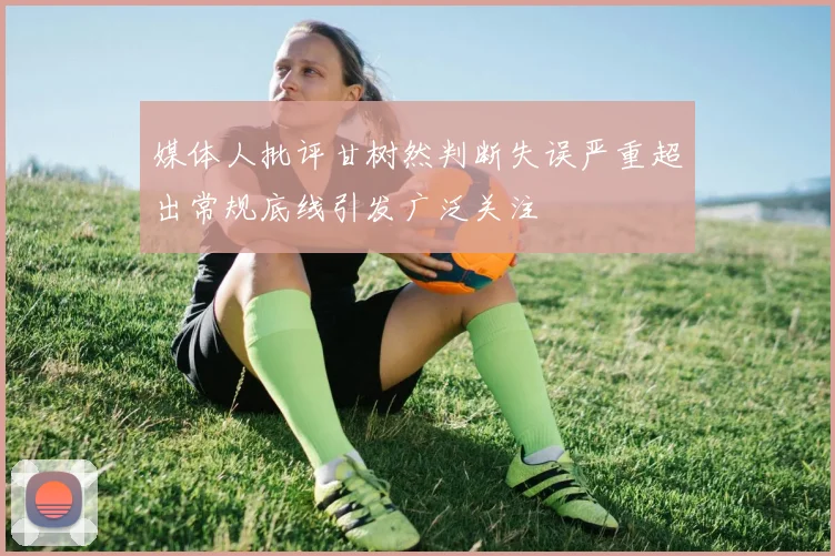 媒体人批评甘树然判断失误严重超出常规底线引发广泛关注