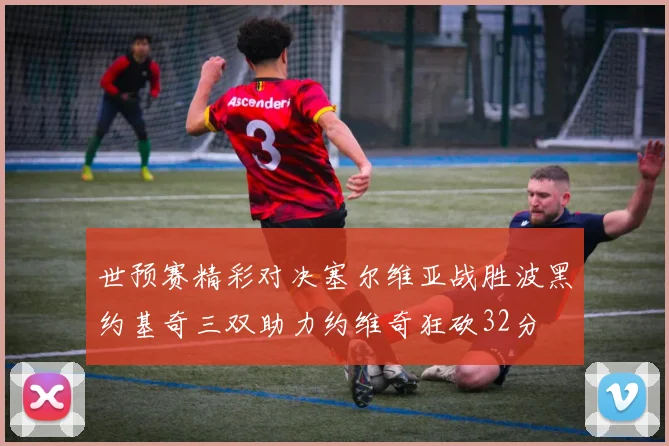世预赛精彩对决塞尔维亚战胜波黑约基奇三双助力约维奇狂砍32分