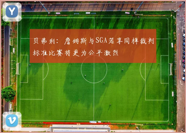 贝弗利：詹姆斯与SGA若享同样裁判标准比赛将更为公平激烈
