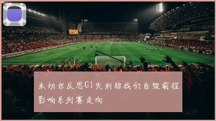 米切尔反思G1失利称我们自毁前程影响系列赛走向