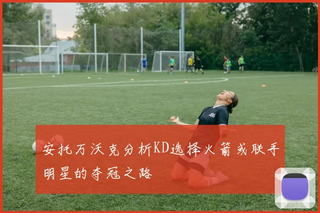 安托万沃克分析KD选择火箭或联手明星的夺冠之路