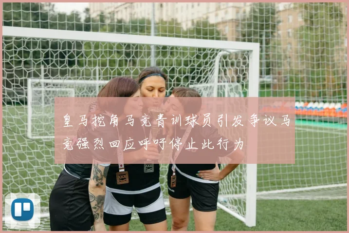 皇马挖角马竞青训球员引发争议马竞强烈回应呼吁停止此行为