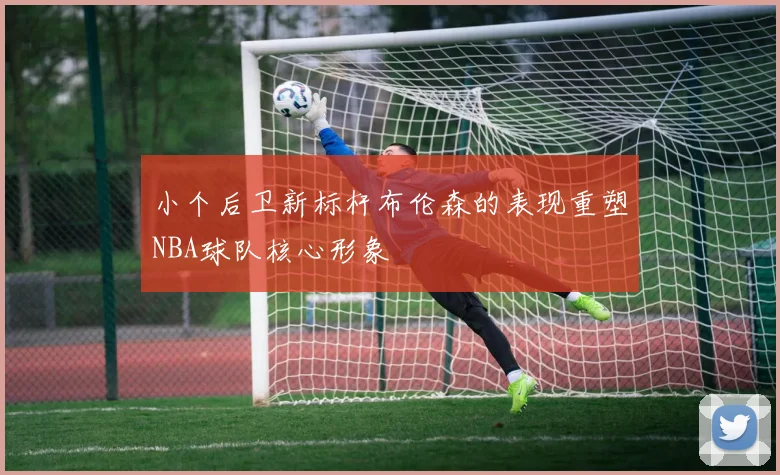 小个后卫新标杆布伦森的表现重塑NBA球队核心形象