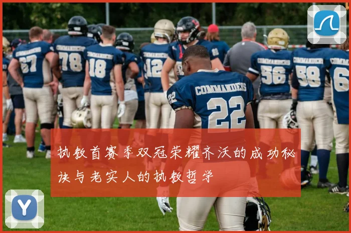 执教首赛季双冠荣耀齐沃的成功秘诀与老实人的执教哲学