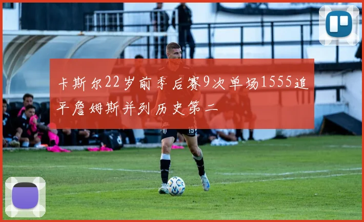 卡斯尔22岁前季后赛9次单场1555追平詹姆斯并列历史第二