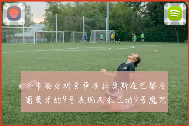 全市场分析贡萨洛拉莫斯在巴黎与葡萄牙的9号表现及米兰的9号魔咒影响