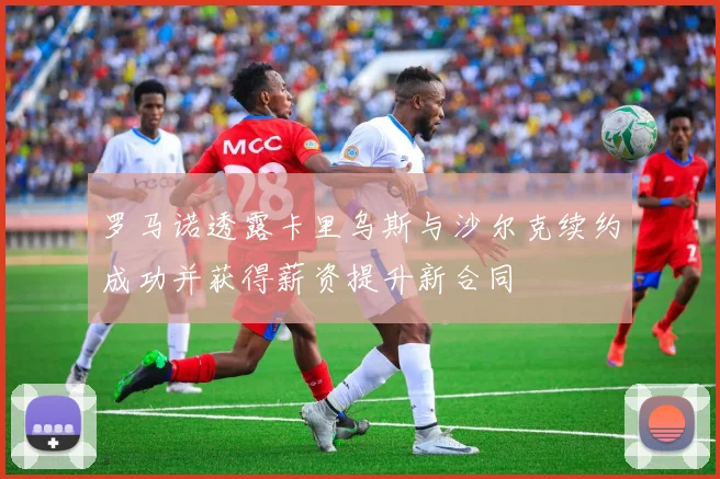 罗马诺透露卡里乌斯与沙尔克续约成功并获得薪资提升新合同