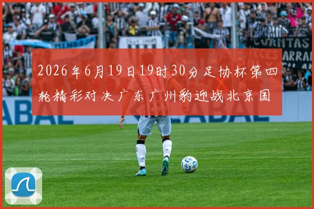 2026年6月19日19时30分足协杯第四轮精彩对决广东广州豹迎战北京国安