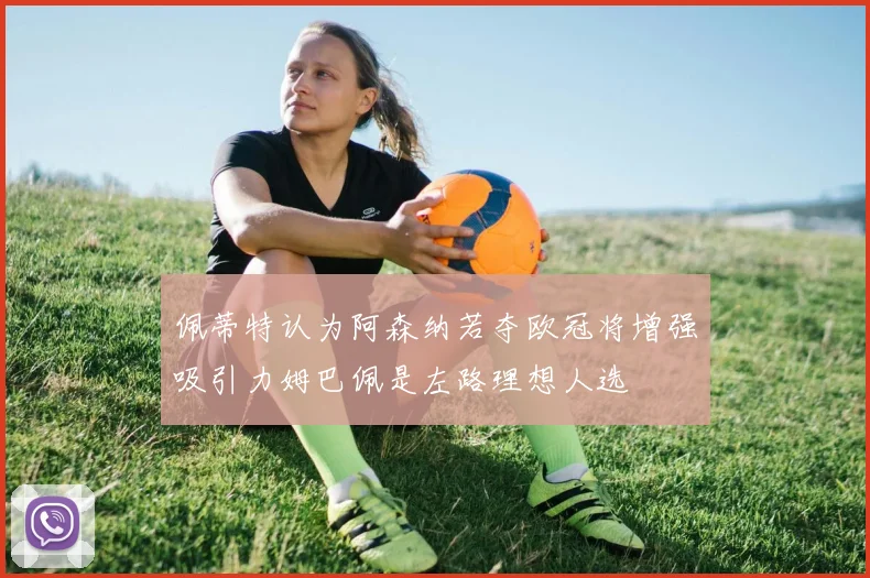 佩蒂特认为阿森纳若夺欧冠将增强吸引力姆巴佩是左路理想人选