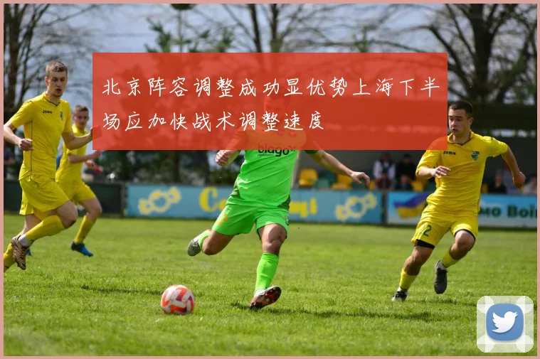 北京阵容调整成功显优势上海下半场应加快战术调整速度